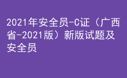 2021年安全員-C證（廣西省-2021版）新版試題及安全員-C證（廣西省-2021版）免費試題