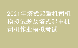 2021年塔式起重機司機模擬試題及塔式起重機司機作業(yè)模擬考試