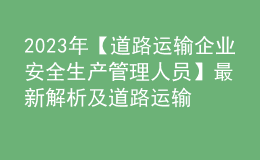 2023年【道路運(yùn)輸企業(yè)安全生產(chǎn)管理人員】最新解析及道路運(yùn)輸企業(yè)安全生產(chǎn)管理人員復(fù)審考試