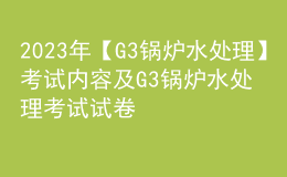 2023年【G3鍋爐水處理】考試內(nèi)容及G3鍋爐水處理考試試卷