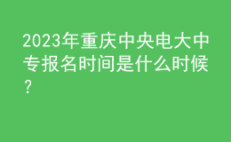 2023年重慶中央電大中專報名時間是什么時候？