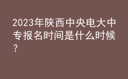 2023年陜西中央電大中專報(bào)名時(shí)間是什么時(shí)候？