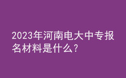 2024年河南電大中專報(bào)名材料是什么？