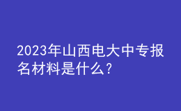 2023年山西電大中專報(bào)名材料是什么？