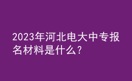 2023年河北電大中專報(bào)名材料是什么？