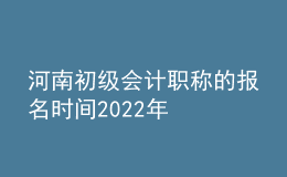 河南初級會計職稱的報名時間2022年