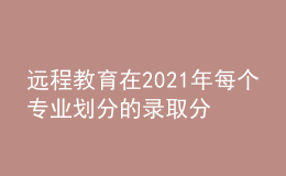 遠程教育在2021年每個專業(yè)劃分的錄取分數(shù)線是否會有所增加呢