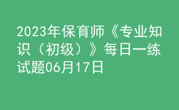 2023年保育師《專業(yè)知識(shí)（初級(jí)）》每日一練試題06月17日