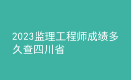 2023監(jiān)理工程師成績多久查四川省