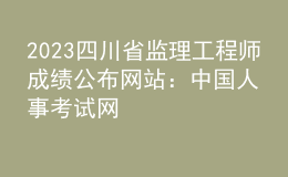 2023四川省監(jiān)理工程師成績公布網站：中國人事考試網
