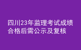 四川23年監(jiān)理考試成績合格后需公示及復核