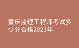 重慶監(jiān)理工程師考試多少分合格2023年