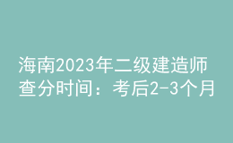 海南2023年二級建造師查分時間：考后2-3個月