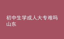 初中生學(xué)成人大專難嗎山東 