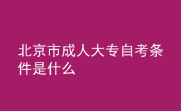 北京市成人大專自考條件是什么 