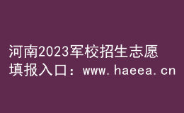 河南2023軍校招生志愿填報(bào)入口：www.haeea.cn