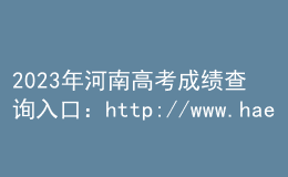 2023年河南高考成績查詢?nèi)肟冢篽ttp://www.haeea.cn/
