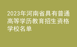 2023年河南省具有普通高等學(xué)歷教育招生資格學(xué)校名單