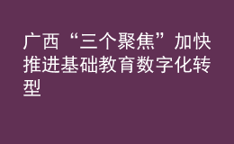 廣西“三個(gè)聚焦”加快推進(jìn)基礎(chǔ)教育數(shù)字化轉(zhuǎn)型
