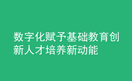 數(shù)字化賦予基礎(chǔ)教育創(chuàng)新人才培養(yǎng)新動(dòng)能