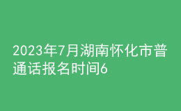 2023年7月湖南懷化市普通話報名時間6月26日起 考試時間7月8日起