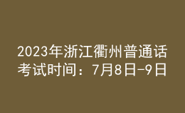 2023年浙江衢州普通話考試時間：7月8日-9日