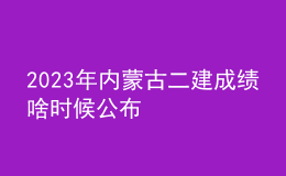 2023年內(nèi)蒙古二建成績啥時候公布