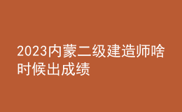 2023內(nèi)蒙二級建造師啥時候出成績