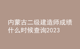 內(nèi)蒙古二級(jí)建造師成績(jī)什么時(shí)候查詢(xún)2023