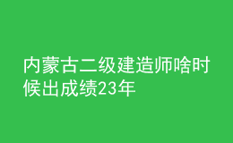 內(nèi)蒙古二級建造師啥時候出成績23年