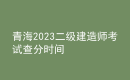 青海2023二級(jí)建造師考試查分時(shí)間