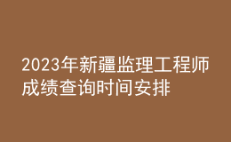 2023年新疆監(jiān)理工程師成績(jī)查詢時(shí)間安排