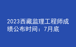 2023西藏監(jiān)理工程師成績公布時(shí)間：7月底