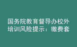 國務(wù)院教育督導(dǎo)辦校外培訓(xùn)風(fēng)險提示：繳費套路多，警惕勿上當(dāng)
