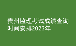 貴州監(jiān)理考試成績查詢時間安排2023年