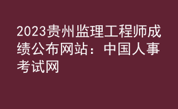 2023貴州監(jiān)理工程師成績公布網(wǎng)站：中國人事考試網(wǎng)