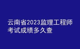 云南省2023監(jiān)理工程師考試成績多久查