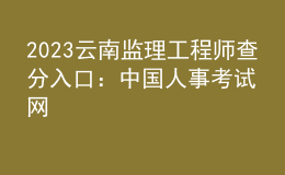 2023云南監(jiān)理工程師查分入口：中國人事考試網(wǎng)