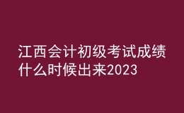 江西會計初級考試成績什么時候出來2023