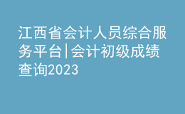 江西省會計人員綜合服務(wù)平臺|會計初級成績查詢2023