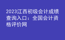 2023江西初級會計(jì)成績查詢?nèi)肟冢喝珖鴷?jì)資格評價(jià)網(wǎng)