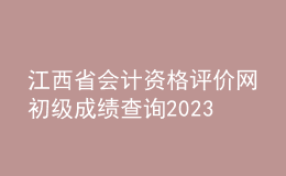 江西省會(huì)計(jì)資格評(píng)價(jià)網(wǎng)初級(jí)成績查詢2023