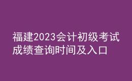 福建2023會計初級考試成績查詢時間及入口