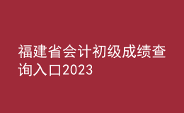 福建省會計初級成績查詢?nèi)肟?023