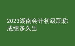 2023湖南會計初級職稱成績多久出
