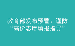 教育部發(fā)布預(yù)警：謹(jǐn)防“高價志愿填報指導(dǎo)”詐騙陷阱