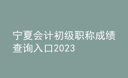 寧夏會計初級職稱成績查詢?nèi)肟?023