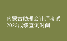 內蒙古助理會計師考試2023成績查詢時間
