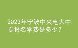2023年寧波中央電大中專報(bào)名學(xué)費(fèi)是多少？
