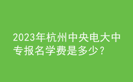 2023年杭州中央電大中專報(bào)名學(xué)費(fèi)是多少？